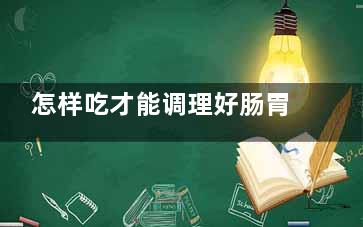 怎样吃才能调理好肠胃？ 好的肠胃都是这么养出来的,怎样吃才能调理好肠胃功能